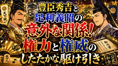 豊臣秀吉と足利義昭の意外な関係！権力と権威のしたたかな駆け引き