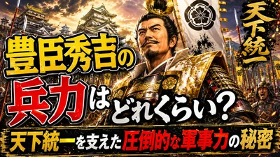 豊臣秀吉の兵力はどれくらい？天下統一を支えた圧倒的な軍事力の秘密