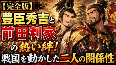 【完全版】豊臣秀吉と前田利家の熱い絆！戦国を動かした二人の関係性