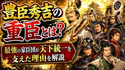 豊臣秀吉の重臣とは？最強の家臣団が天下統一を支えた理由を解説