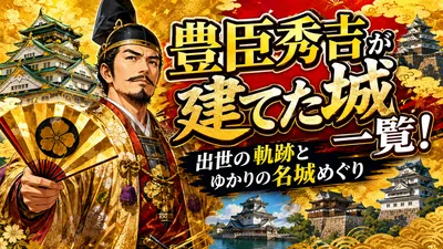 豊臣秀吉が建てた城 一覧！出世の軌跡とゆかりの名城めぐり